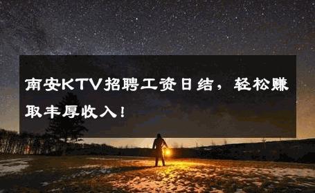 南安KTV招聘工资日结，轻松赚取丰厚收入！