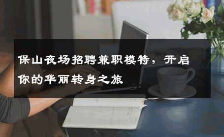 保山夜场招聘兼职模特，开启你的华丽转身之旅