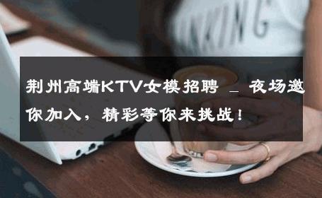 荆州高端KTV女模招聘 _ 夜场邀你加入，精彩等你来挑战！