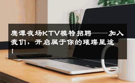 鹰潭夜场KTV模特招聘——加入我们，开启属于你的璀璨星途！