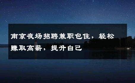 南京夜场招聘兼职包住，轻松赚取高薪，提升自己