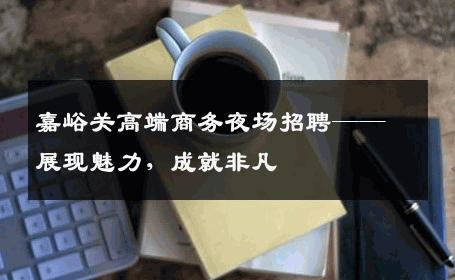 嘉峪关高端商务夜场招聘——展现魅力，成就非凡