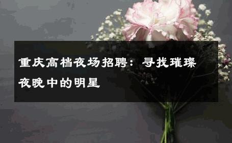 重庆高档夜场招聘：寻找璀璨夜晚中的明星