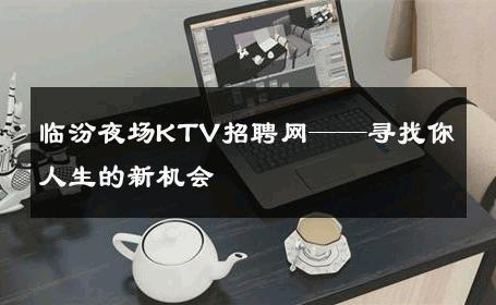 临汾夜场KTV招聘网——寻找你人生的新机会