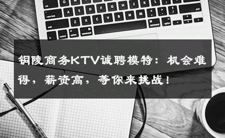 铜陵商务KTV诚聘模特：机会难得，薪资高，等你来挑战！