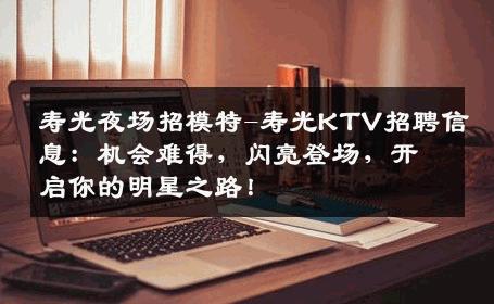 寿光夜场招模特-寿光KTV招聘信息：机会难得，闪亮登场，开启你的明星之路！