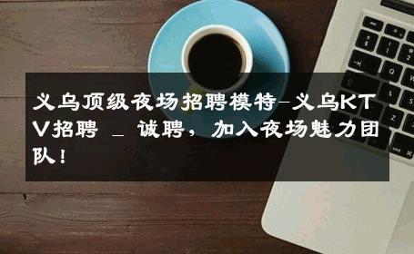 义乌顶级夜场招聘模特-义乌KTV招聘 _ 诚聘，加入夜场魅力团队！