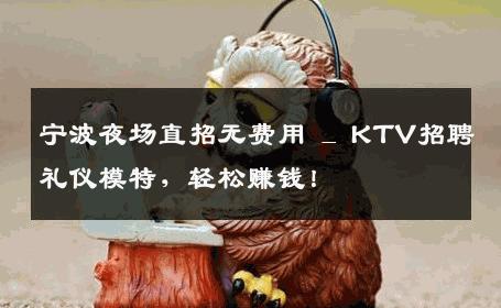 宁波夜场直招无费用 _ KTV招聘礼仪模特，轻松赚钱！
