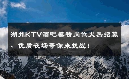湖州KTV酒吧模特岗位火热招募，优质夜场等你来挑战！