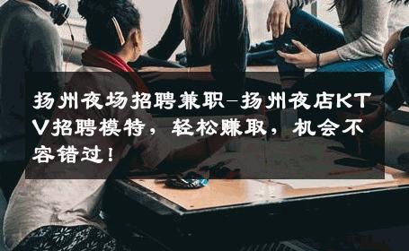 扬州夜场招聘兼职-扬州夜店KTV招聘模特，轻松赚取，机会不容错过！