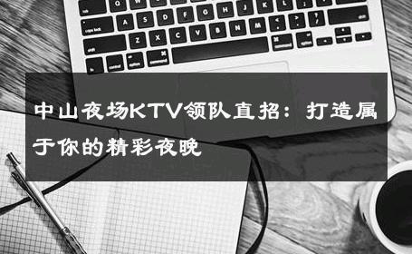 中山夜场KTV领队直招：打造属于你的精彩夜晚
