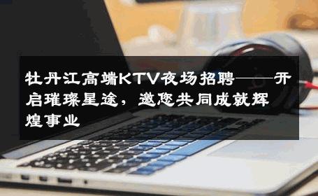 牡丹江高端KTV夜场招聘——开启璀璨星途，邀您共同成就辉煌事业