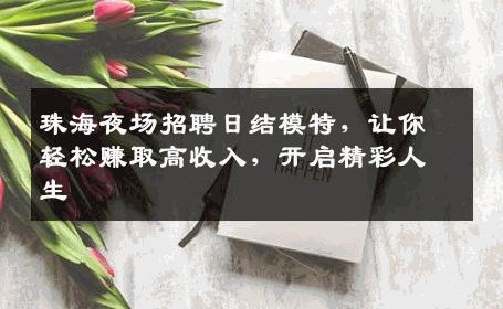 珠海夜场招聘日结模特，让你轻松赚取高收入，开启精彩人生