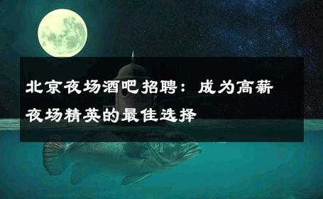 北京夜场酒吧招聘：成为高薪夜场精英的最佳选择
