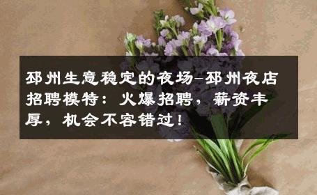 邳州生意稳定的夜场-邳州夜店招聘模特：火爆招聘，薪资丰厚，机会不容错过！