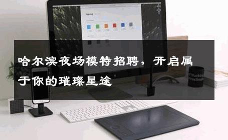 哈尔滨夜场模特招聘，开启属于你的璀璨星途