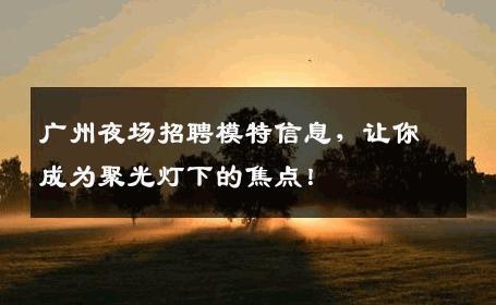 广州夜场招聘模特信息，让你成为聚光灯下的焦点！