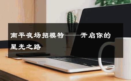 南平夜场招模特——开启你的星光之路
