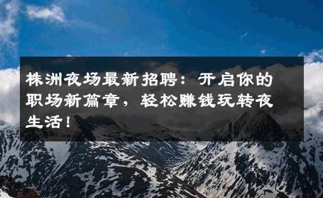 株洲夜场最新招聘：开启你的职场新篇章，轻松赚钱玩转夜生活！