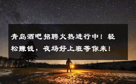 青岛酒吧招聘火热进行中！轻松赚钱，夜场好上班等你来！