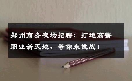 郑州商务夜场招聘：打造高薪职业新天地，等你来挑战！