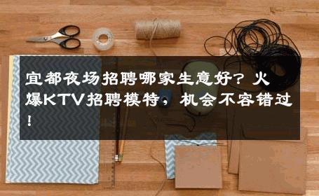 宜都夜场招聘哪家生意好？火爆KTV招聘模特，机会不容错过！