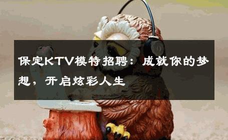保定KTV模特招聘：成就你的梦想，开启炫彩人生