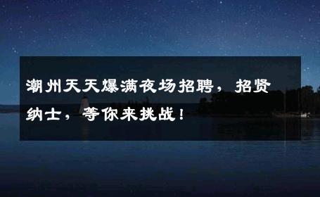潮州天天爆满夜场招聘，招贤纳士，等你来挑战！