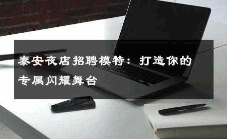 泰安夜店招聘模特：打造你的专属闪耀舞台