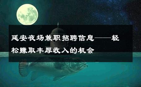 延安夜场兼职招聘信息——轻松赚取丰厚收入的机会