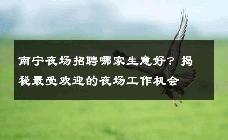 南宁夜场招聘哪家生意好？揭秘最受欢迎的夜场工作机会