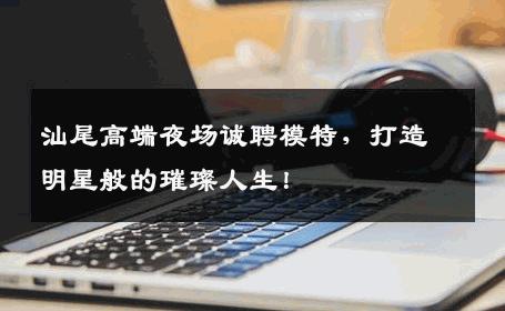 汕尾高端夜场诚聘模特，打造明星般的璀璨人生！