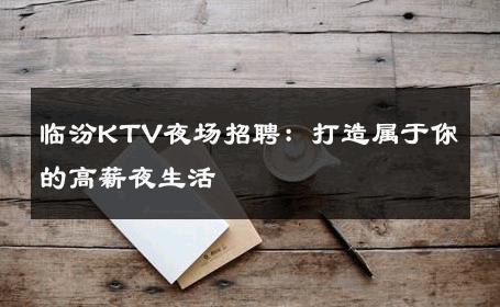 临汾KTV夜场招聘：打造属于你的高薪夜生活