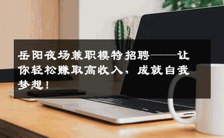 岳阳夜场兼职模特招聘——让你轻松赚取高收入，成就自我梦想！