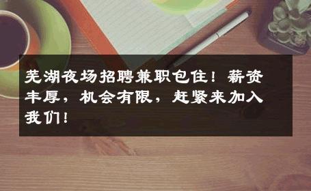 芜湖夜场招聘兼职包住！薪资丰厚，机会有限，赶紧来加入我们！
