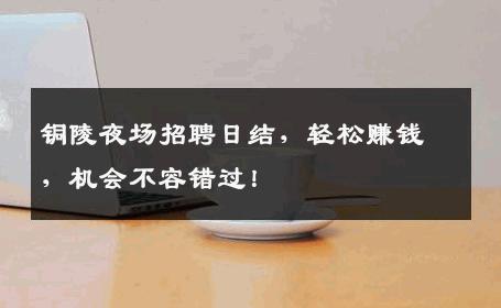 铜陵夜场招聘日结，轻松赚钱，机会不容错过！