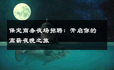 保定商务夜场招聘：开启你的高薪夜晚之旅