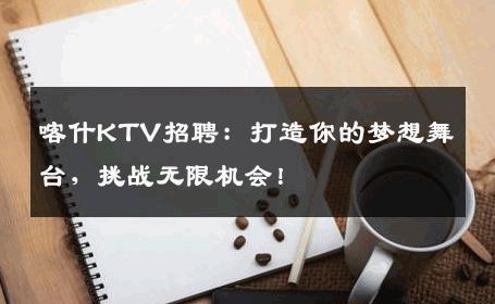 喀什KTV招聘：打造你的梦想舞台，挑战无限机会！
