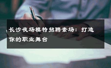 长沙夜场模特招聘素场：打造你的职业舞台