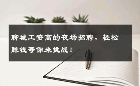 聊城工资高的夜场招聘，轻松赚钱等你来挑战！