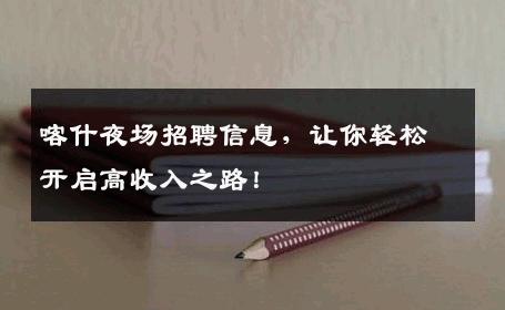 喀什夜场招聘信息，让你轻松开启高收入之路！