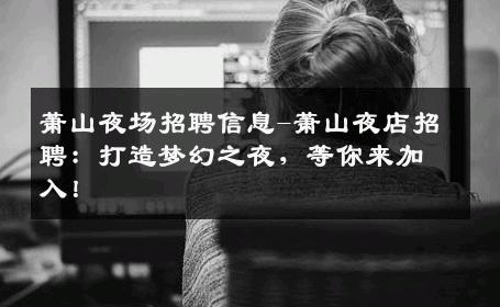 萧山夜场招聘信息-萧山夜店招聘：打造梦幻之夜，等你来加入！