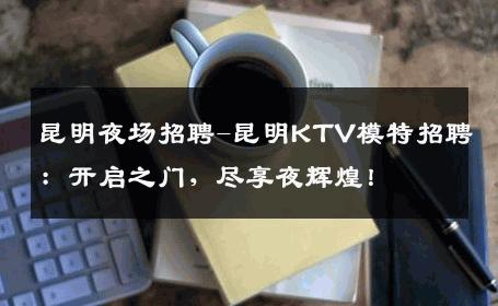 昆明夜场招聘-昆明KTV模特招聘：开启之门，尽享夜辉煌！