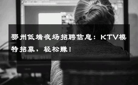 鄂州低端夜场招聘信息：KTV模特招募，轻松赚！
