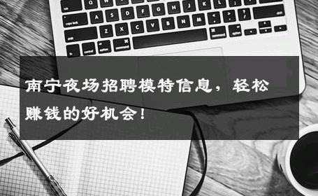 南宁夜场招聘模特信息，轻松赚钱的好机会！