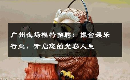 广州夜场模特招聘：掘金娱乐行业，开启您的光彩人生