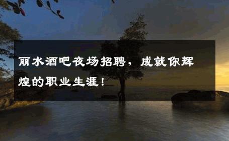 丽水酒吧夜场招聘，成就你辉煌的职业生涯！