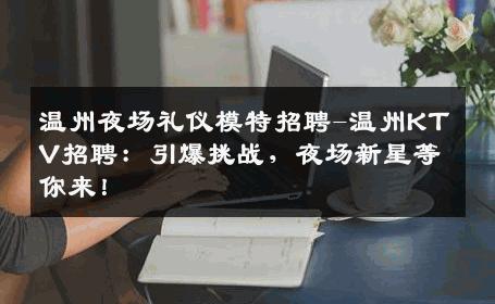 温州夜场礼仪模特招聘-温州KTV招聘：引爆挑战，夜场新星等你来！