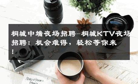 桐城中端夜场招聘-桐城KTV夜场招聘：机会难得，轻松等你来！