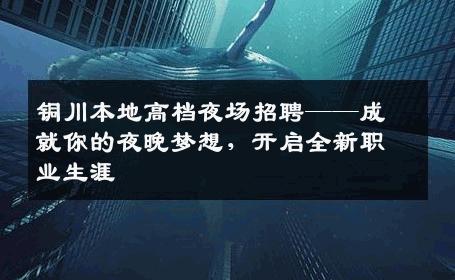 铜川本地高档夜场招聘——成就你的夜晚梦想，开启全新职业生涯